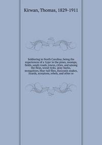 Soldiering in North Carolina; being the experiences of a 'typo' in the pines, swamps, fields, sandy roads, towns, cities, and among the fleas, wood-ticks, 'gray-backs,' mosquitoes, blue-tail flies, moccasin snakes, lizards, scorpions, rebels, and oth