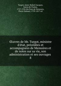 ?uvres de Mr. Turgot, ministre d'?tat, pr?c?d?es et accompagn?es de Memoires et de notes sur sa vie, son administration et ses ouvrages