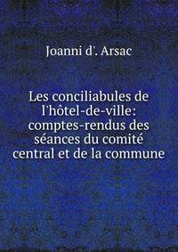 Les conciliabules de l'h?tel-de-ville: comptes-rendus des s?ances du comit? central et de la commune