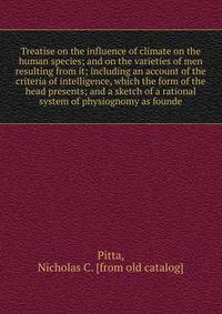 Treatise on the influence of climate on the human species; and on the varieties of men resulting from it; including an account of the criteria of intelligence, which the form of the head presents; and a sketch of a rational system of physiognomy as f