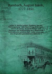 Ueber D. Martin Luthers Verdienst um den Kirchengesang : oder Darstellung desjenigen, was er als Liturg, als Liederdichter und Tonsetzer zur Verbesserung des o?ffentlichen Gottesdienstes geleistet hat ; nebst einem aus den Originalen genommenen Abdru