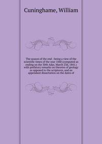 The season of the end : being a view of the scientific times of the year 1840 (computed as ending on the 30th Adar, March 23d, 1841.) with prefatory remarks on theories of geology as opposed to the scriptures, and an appendant dissertation on the dat