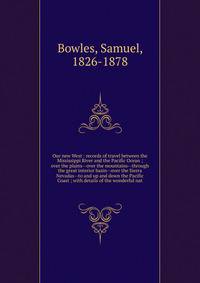Our new West : records of travel between the Mississippi River and the Pacific Ocean ; over the plains--over the mountains--through the great interior basin--over the Sierra Nevadas--to and up and down the Pacific Coast ; with details of the wonderfu