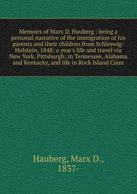 Memoirs of Marx D. Hauberg : being a personal narrative of the immigration of his parents and their children from Schleswig-Holstein, 1848; a year's life and travel via New York, Pittsburgh; in Tennessee, Alabama and Kentucky, and life in Rock Island