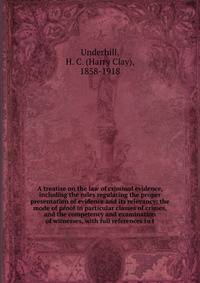 A treatise on the law of criminal evidence, including the rules regulating the proper presentation of evidence and its relevancy; the mode of proof in particular classes of crimes, and the competency and examination of witnesses, with full references