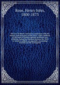 The law of Moses viewed in connexion with the history and character of the Jews : with a defence of the book of Joshua against professor Leo of Berlin; being the Hulsean lectures for 1833, to which is added, an appendix containing remarks on the arra