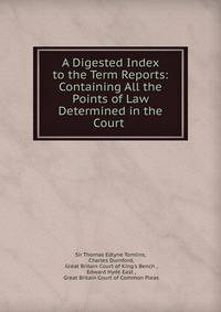 A Digested Index to the Term Reports: Containing All the Points of Law Determined in the Court .