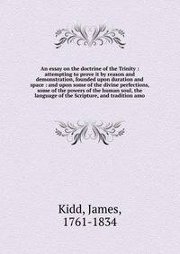 An essay on the doctrine of the Trinity : attempting to prove it by reason and demonstration, founded upon duration and space : and upon some of the divine perfections, some of the powers of the human soul, the language of the Scripture, and traditio