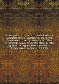 Investigation of organized crime in interstate commerce : index to hearings of the Special Committee to Investigate Organized Crime in Interstate Commerce, United States Senate, Eighty-first Congress, second session and Eighty-second Congress, first