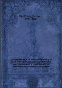 Evangelical biography : or, an historical account of the lives &amp; deaths of the most eminent and evangelical authors or preachers, both British and foreign, in the several denominations of Protestants, from the beginning of the Reformation to the
