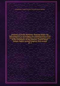 Institute of Pacific Relations. Hearings before the Subcommittee to Investigate the Administration of the Internal Security Act and Other Internal Security Laws of the Committee on the Judiciary, United States Senate, Eighty-second Congress, first-se