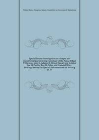 Special Senate investigation on charges and countercharges involving: Secretary of the Army Robert T. Stevens, John G. Adams, H. Struve Hensel and Senator Joe McCarthy, Roy M. Cohn, and Francis P. Carr. Hearings before the Special Subcommittee on Inv