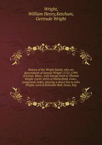 History of the Wright family, who are descendants of Samuel Wright (1722-1789) of Lenox, Mass., with lineage back to Thomas Wright (1610-1670) of Wetherfield, Conn., (emigrated 1640), showing a direct line to John Wright, Lord of Kelvedon Hall, Essex