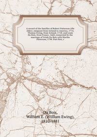 A record of the families of Robert Patterson (the elder). emigrant from Ireland to America, 1774; Thomas Ewing, from Ireland, 1718; and Louis Du Bois, from France, 1660; connected by the marriage of Uriah Du Bois with Martha Patterson, 1798. Part fir