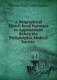 A Biographical Sketch Read Pursuant to Appointment Before the Philadelphia Medical Society .