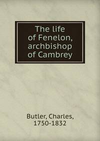 The life of Fenelon, archbishop of Cambrey