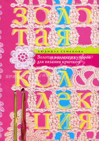 Золотая коллекция узоров для вязания крючком. Семенова Л.Н.