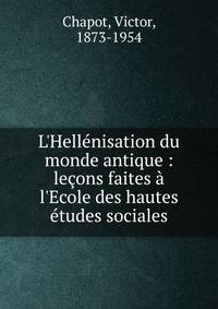 L'Hell?nisation du monde antique : le?ons faites ? l'Ecole des hautes ?tudes sociales