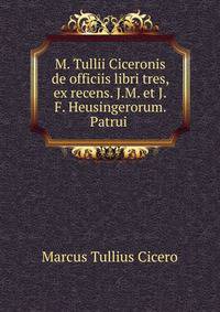 M. Tullii Ciceronis de officiis libri tres, ex recens. J.M. et J.F. Heusingerorum. Patrui .