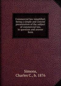 Commercial law simplified; being a simple and concise presentation of the subject of commercial law, in question and answer form