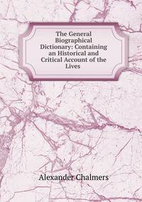 The General Biographical Dictionary: Containing an Historical and Critical Account of the Lives .