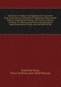 Journal of a residence in England, and of a journey from and to Syria, of Their Royal Highnesses Reeza Koolee Meerza, Najaf Koolee Meerza, and Taymoor Meerza, of Persia. To which are prefixed some particulars respecting modern Persia, and the death of the