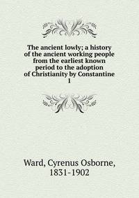 The ancient lowly; a history of the ancient working people from the earliest known period to the adoption of Christianity by Constantine