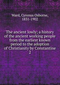 The ancient lowly; a history of the ancient working people from the earliest known period to the adoption of Christianity by Constantine