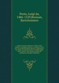 Lettere storiche, dall'anno 1509 al 1528. Ridotte a castigata lezione e corredate di note per cura di Bartolommeo Bressan. Aggiuntievi: la celebre novella di Giulietta e Romeo dello stesso autore e due lettere critiche del professore Giuseppe Todesch