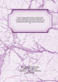 The story of the greatest nations; a comprehensive history, extending from the earliest times to the present, founded on the most modern authorities, and including chronological summaries and pronouncing vocabularies for each nation; and the world's