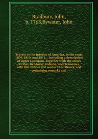 Travels in the interior of America, in the years 1809, 1810, and 1811; : including a description of upper Louisiana, together with the states of Ohio, Kentucky, Indiana, and Tennessee, with the Illinois and western territories, and containing remarks