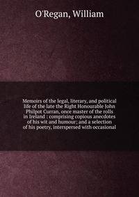Memoirs of the legal, literary, and political life of the late the Right Honourable John Philpot Curran, once master of the rolls in Ireland : comprising copious anecdotes of his wit and humour; and a selection of his poetry, interspersed with occasi