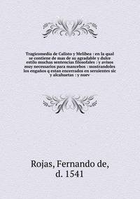 Tragicomedia de Calisto y Melibea : en la qual se contiene de mas de su agradable y dulce estilo muchas sentencias filosofales : y avisos muy necessarios para mancebos : mostrandoles los enga?os q estan encerrados en seruientes sic y alcahuetas : y n