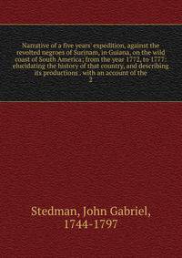 Narrative of a five years' expedition, against the revolted negroes of Surinam, in Guiana, on the wild coast of South America; from the year 1772, to 1777: elucidating the history of that country, and describing its productions . with an account of t