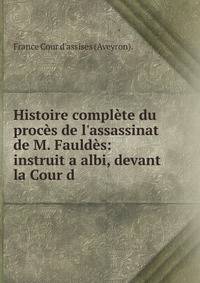 Histoire compl?te du proc?s de l'assassinat de M. Fauld?s: instruit a albi, devant la Cour d .