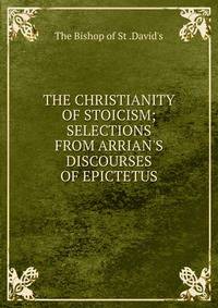 THE CHRISTIANITY OF STOICISM; SELECTIONS FROM ARRIAN'S DISCOURSES OF EPICTETUS