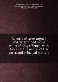 Reports of cases argued and determined in the court of King's Bench, with tables of the names of the cases and principal matters