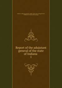Report of the adujutant general of the state of Indiana . 1