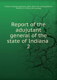 Report of the adujutant general of the state of Indiana . 2