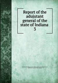 Report of the adujutant general of the state of Indiana . 3