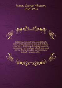 California, romantic and beautiful : the history of its old missions and of its Indians : a survey of its climate, topography, deserts, mountains, rivers, valleys, islands and coast line : a description of its recreations and festivals : a review of its i