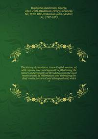 The history of Herodotus. A new English version, ed. with copious notes and appendices, illustrating the history and geography of Herodotus, from the most recent sources of information; and embodying the chief results, historical and ethnographical, which