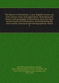The history of Herodotus. A new English version, ed. with copious notes and appendices, illustrating the history and geography of Herodotus, from the most recent sources of information; and embodying the chief results, historical and ethnographical, which