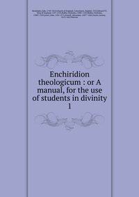 Enchiridion theologicum : or A manual, for the use of students in divinity. 1