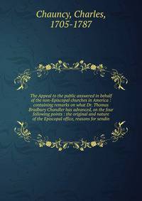 The Appeal to the public answered in behalf of the non-Episcopal churches in America : containing remarks on what Dr. Thomas Bradbury Chandler has advanced, on the four following points : the original and nature of the Episcopal office, reasons for sendin