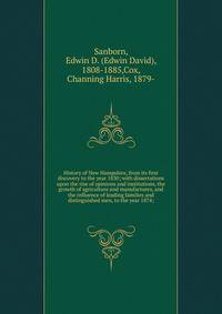 History of New Hampshire, from its first discovery to the year 1830; with dissertations upon the rise of opinions and institutions, the growth of agriculture and manufactures, and the influence of leading families and distinguished men, to the year 1874;