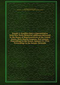 Joseph A. Goulden (late a representative from New York) Memorial addresses delivered in the House of Representatives of the United States, Sixty-fourth Congress, first session. Proceedings in the House, January 23, 1916. Proceedings in the Senate, Decembe