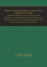 Historical and biographical record of Los Angeles and vicinity : containing a history of the city from its earliest settlement as a Spanish pueblo to the closing year of the nineteenth century ; also containing biographies of well known citizens of the pa
