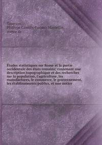?tudes statistiques sur Rome et la partie occidentale des ?tats romains; contenant une description topographique et des recherches sur la population, l'agriculture, les manufactures, le commerce, le gouvernement, les ?tablissements publics, et une no