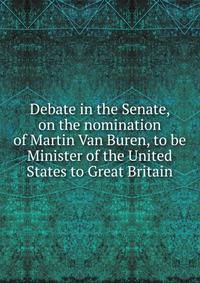 Debate in the Senate, on the nomination of Martin Van Buren, to be Minister of the United States to Great Britain